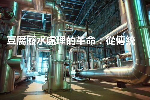 豆腐廢水處理的革命：從傳統(tǒng)到現(xiàn)代的技術(shù)升級(jí)！